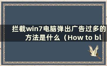 拦截win7电脑弹出广告过多的方法是什么（How to block too much pop-up ads on win7 computer）